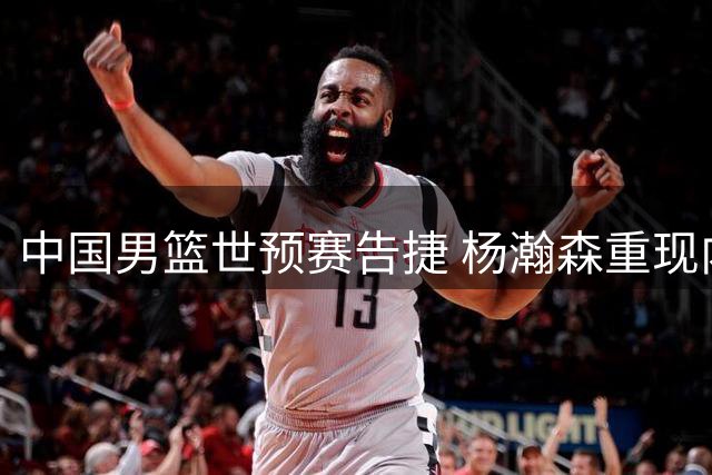 中国男篮世预赛告捷 杨瀚森重现内线统治力