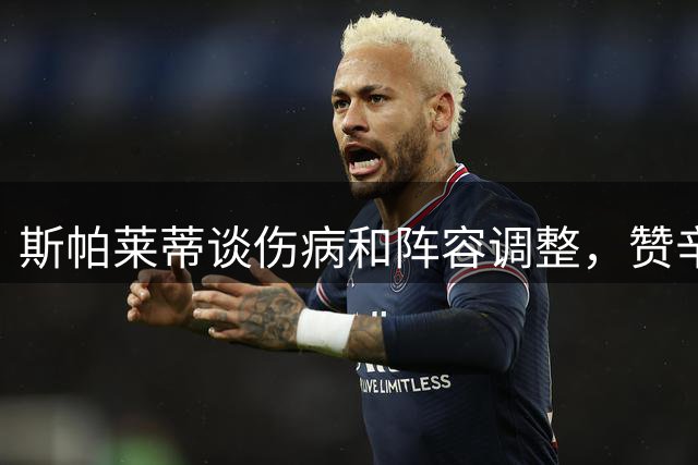 斯帕莱蒂谈伤病和阵容调整，赞辛纳球技出众